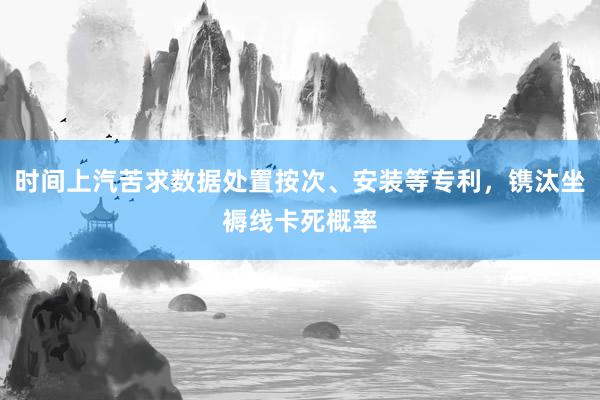 时间上汽苦求数据处置按次、安装等专利，镌汰坐褥线卡死概率