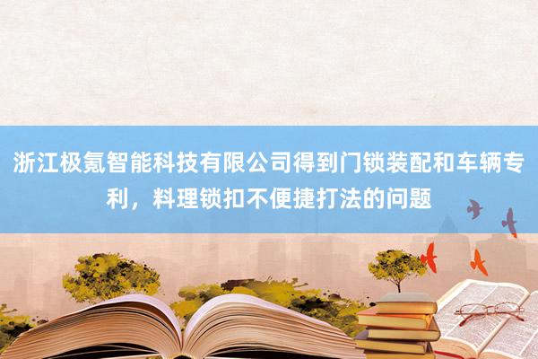 浙江极氪智能科技有限公司得到门锁装配和车辆专利，料理锁扣不便捷打法的问题