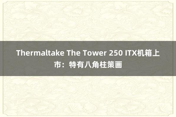 Thermaltake The Tower 250 ITX机箱上市：特有八角柱策画