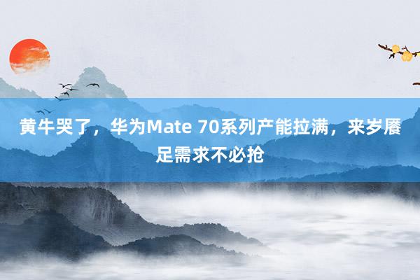 黄牛哭了，华为Mate 70系列产能拉满，来岁餍足需求不必抢