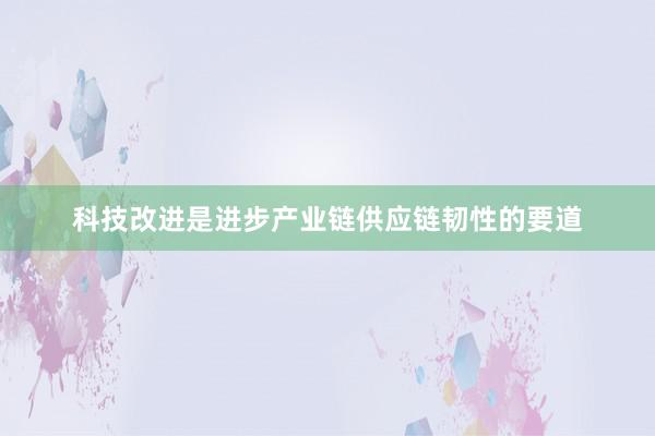 科技改进是进步产业链供应链韧性的要道