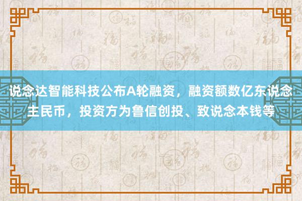 说念达智能科技公布A轮融资，融资额数亿东说念主民币，投资方为鲁信创投、致说念本钱等