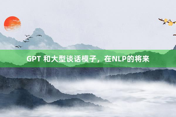 GPT 和大型谈话模子，在NLP的将来