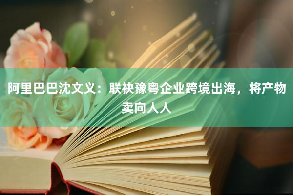 阿里巴巴沈文义：联袂豫粤企业跨境出海，将产物卖向人人