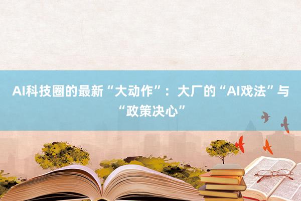 AI科技圈的最新“大动作”：大厂的“AI戏法”与“政策决心”