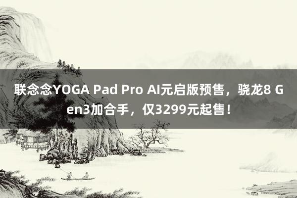 联念念YOGA Pad Pro AI元启版预售，骁龙8 Gen3加合手，仅3299元起售！