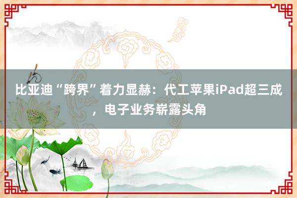 比亚迪“跨界”着力显赫：代工苹果iPad超三成，电子业务崭露头角