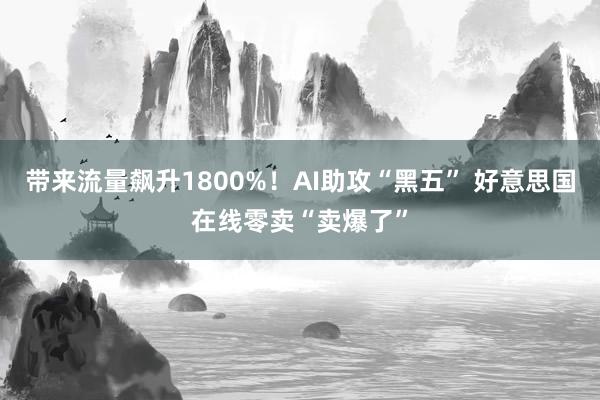 带来流量飙升1800%！AI助攻“黑五” 好意思国在线零卖“卖爆了”