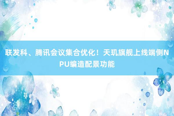 联发科、腾讯会议集合优化！天玑旗舰上线端侧NPU编造配景功能