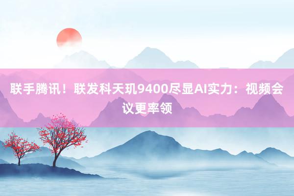 联手腾讯！联发科天玑9400尽显AI实力：视频会议更率领