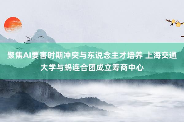 聚焦AI要害时期冲突与东说念主才培养 上海交通大学与蚂连合团成立筹商中心