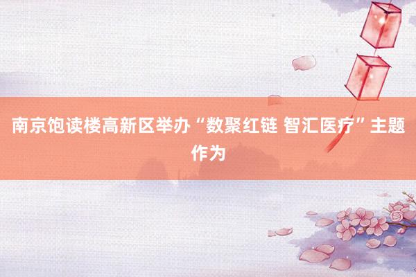 南京饱读楼高新区举办“数聚红链 智汇医疗”主题作为