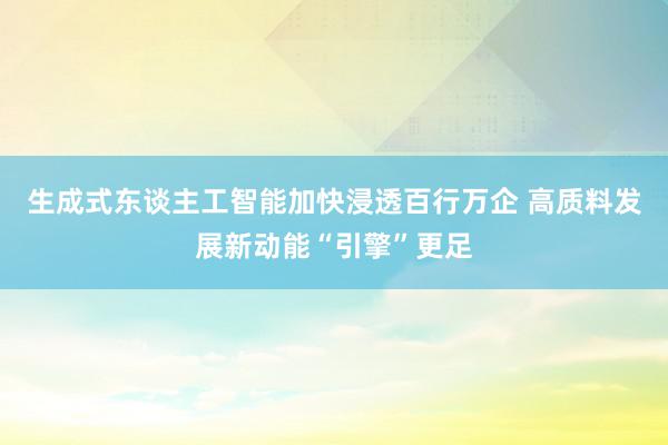 生成式东谈主工智能加快浸透百行万企 高质料发展新动能“引擎”更足