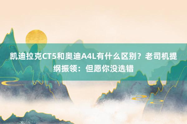 凯迪拉克CT5和奥迪A4L有什么区别？老司机提纲振领：但愿你没选错