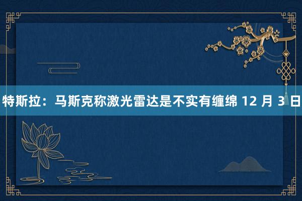 特斯拉：马斯克称激光雷达是不实有缠绵 12 月 3 日