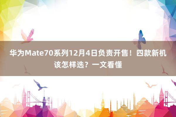 华为Mate70系列12月4日负责开售！四款新机该怎样选？一文看懂