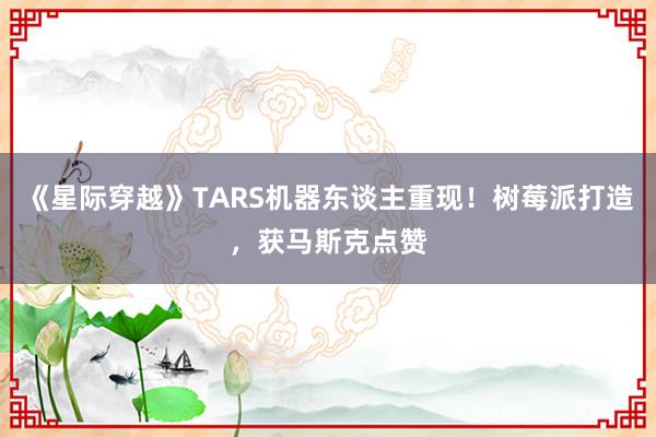 《星际穿越》TARS机器东谈主重现！树莓派打造，获马斯克点赞