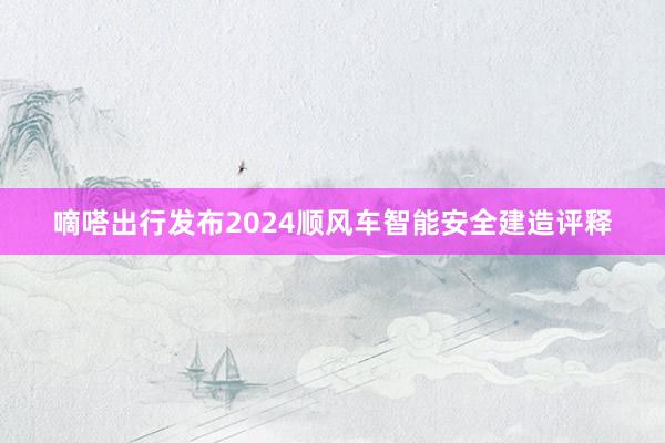 嘀嗒出行发布2024顺风车智能安全建造评释