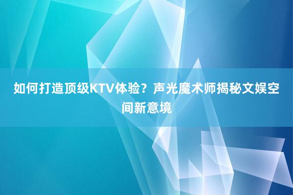 如何打造顶级KTV体验？声光魔术师揭秘文娱空间新意境