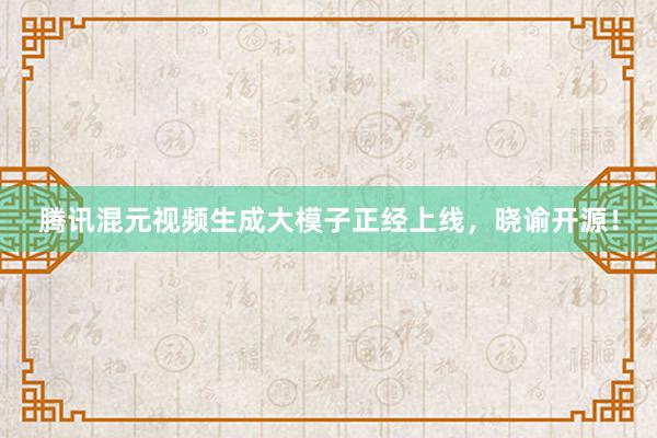 腾讯混元视频生成大模子正经上线，晓谕开源！