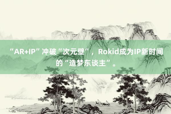 “AR+IP”冲破“次元壁”，Rokid成为IP新时间的“造梦东谈主”。