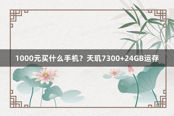 1000元买什么手机？天玑7300+24GB运存