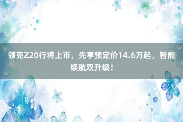 领克Z20行将上市，先享预定价14.6万起，智能续航双升级！