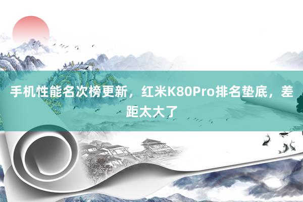 手机性能名次榜更新，红米K80Pro排名垫底，差距太大了