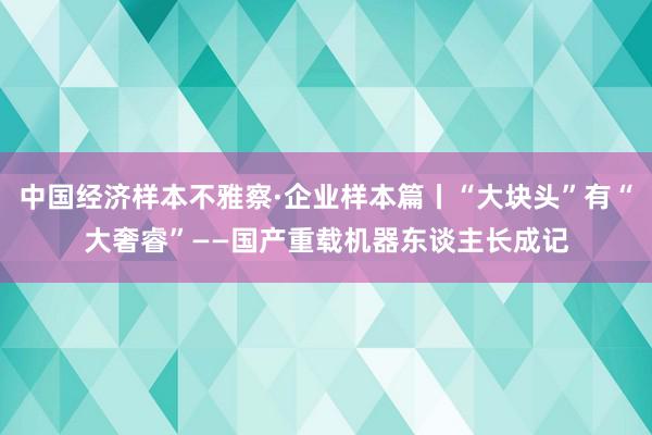 中国经济样本不雅察·企业样本篇丨“大块头”有“大奢睿”——国产重载机器东谈主长成记