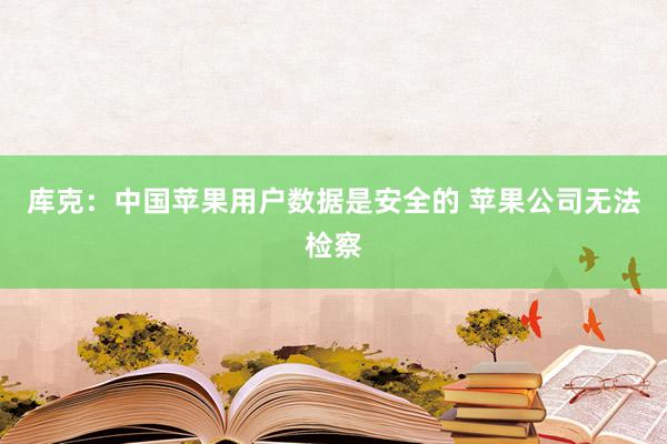 库克：中国苹果用户数据是安全的 苹果公司无法检察