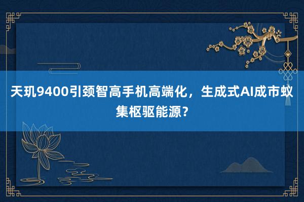 天玑9400引颈智高手机高端化，生成式AI成市蚁集枢驱能源？