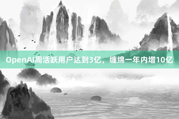 OpenAI周活跃用户达到3亿，缠绵一年内增10亿