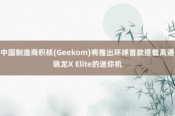 中国制造商积核(Geekom)将推出环球首款搭载高通骁龙X Elite的迷你机