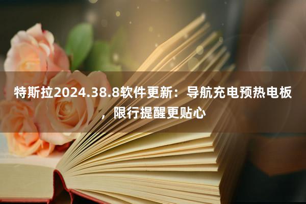 特斯拉2024.38.8软件更新：导航充电预热电板，限行提醒更贴心