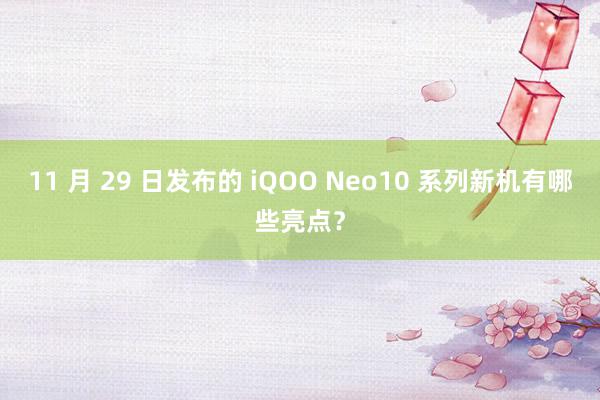 11 月 29 日发布的 iQOO Neo10 系列新机有哪些亮点？