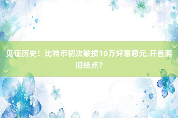 见证历史！比特币初次破损10万好意思元,开首照旧极点？