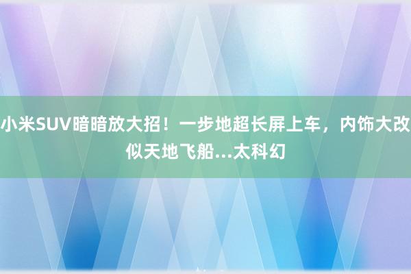 小米SUV暗暗放大招！一步地超长屏上车，内饰大改似天地飞船...太科幻