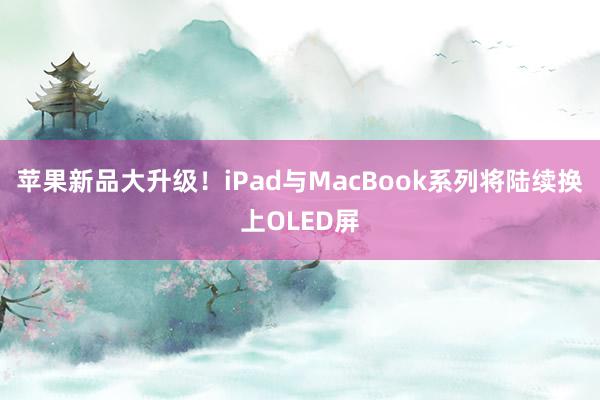 苹果新品大升级！iPad与MacBook系列将陆续换上OLED屏