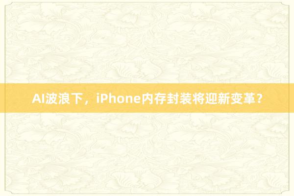 AI波浪下，iPhone内存封装将迎新变革？