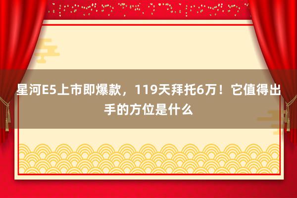 星河E5上市即爆款，119天拜托6万！它值得出手的方位是什么