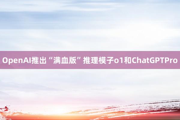 OpenAI推出“满血版”推理模子o1和ChatGPTPro