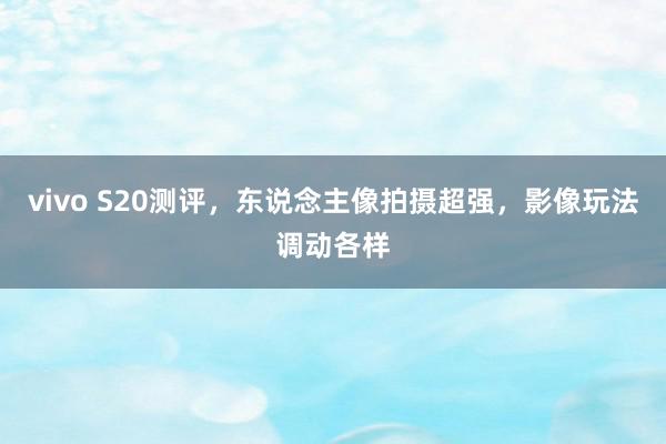 vivo S20测评，东说念主像拍摄超强，影像玩法调动各样