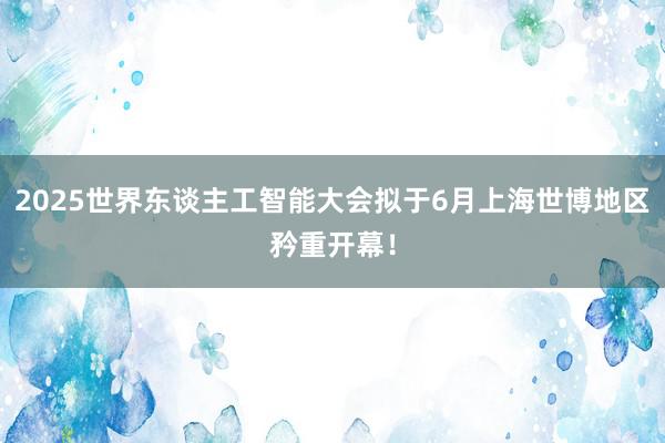 2025世界东谈主工智能大会拟于6月上海世博地区矜重开幕！