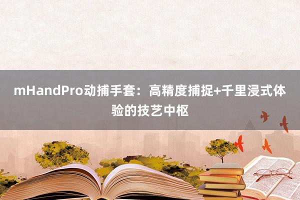 mHandPro动捕手套：高精度捕捉+千里浸式体验的技艺中枢