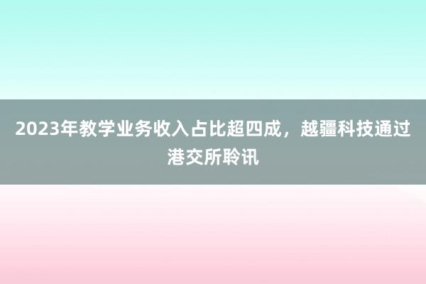 2023年教学业务收入占比超四成，越疆科技通过港交所聆讯