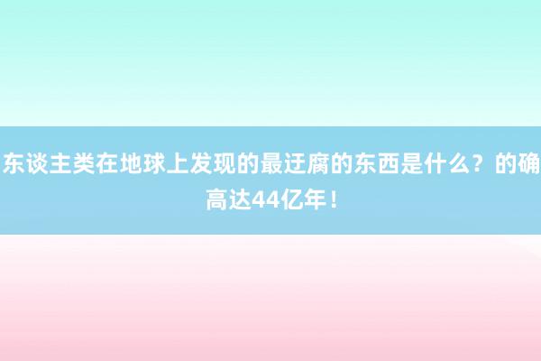 东谈主类在地球上发现的最迂腐的东西是什么？的确高达44亿年！