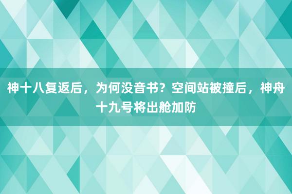 神十八复返后，为何没音书？空间站被撞后，神舟十九号将出舱加防