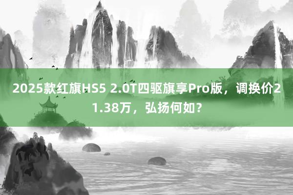 2025款红旗HS5 2.0T四驱旗享Pro版，调换价21.38万，弘扬何如？