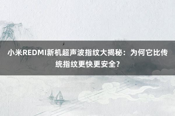 小米REDMI新机超声波指纹大揭秘：为何它比传统指纹更快更安全？