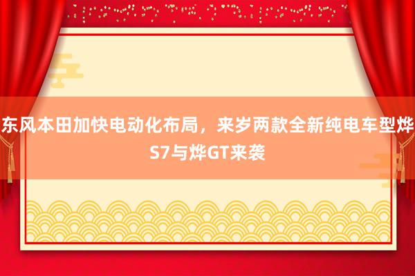 东风本田加快电动化布局，来岁两款全新纯电车型烨S7与烨GT来袭